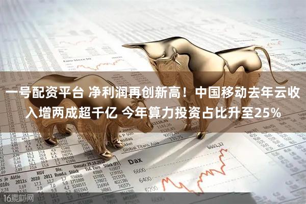 一號(hào)配資平臺(tái) 凈利潤(rùn)再創(chuàng)新高！中國(guó)移動(dòng)去年云收入增兩成超千億 今年算力投資占比升至25%