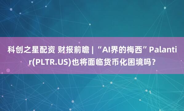 科創(chuàng)之星配資 財報前瞻 | “AI界的梅西”Palantir(PLTR.US)也將面臨貨幣化困境嗎？
