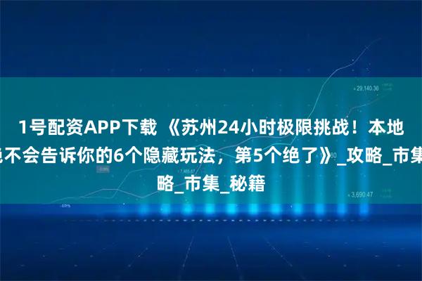 1號配資APP下載 《蘇州24小時極限挑戰！本地導游絕不會告訴你的6個隱藏玩法，第5個絕了》_攻略_市集_秘籍
