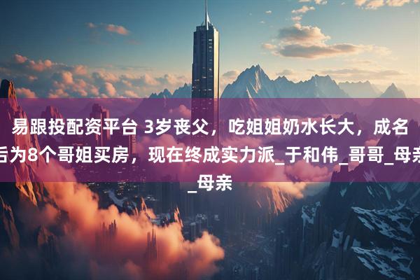 易跟投配資平臺 3歲喪父，吃姐姐奶水長大，成名后為8個哥姐買房，現在終成實力派_于和偉_哥哥_母親