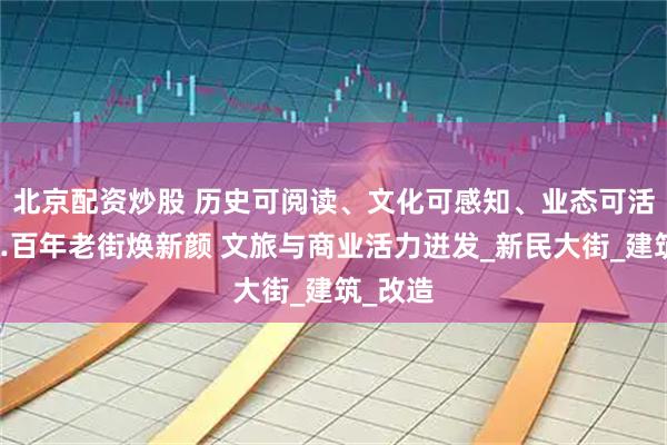 北京配資炒股 歷史可閱讀、文化可感知、業態可活化……百年老街煥新顏 文旅與商業活力迸發_新民大街_建筑_改造