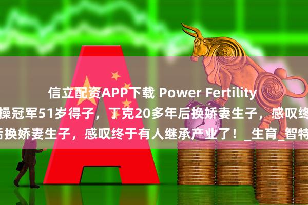 信立配資APP下載 Power Fertility 美國墨西哥試管凍卵：昔日體操冠軍51歲得子，丁克20多年后換嬌妻生子，感嘆終于有人繼承產(chǎn)業(yè)了！_生育_智特_孩子