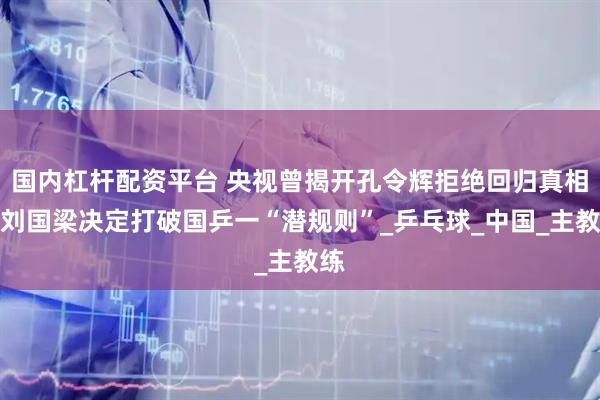 國內杠桿配資平臺 央視曾揭開孔令輝拒絕回歸真相，劉國梁決定打破國乒一“潛規則”_乒乓球_中國_主教練