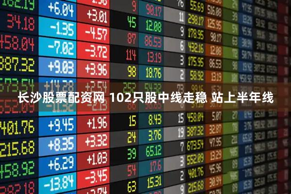 長沙股票配資網 102只股中線走穩 站上半年線