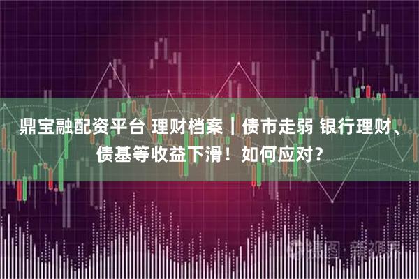 鼎寶融配資平臺 理財檔案｜債市走弱 銀行理財、債基等收益下滑！如何應對？