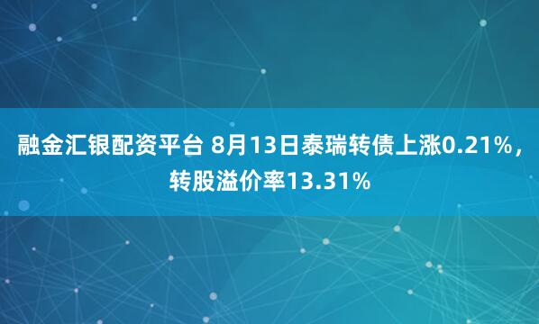 融金匯銀配資平臺(tái) 8月13日泰瑞轉(zhuǎn)債上漲0.21%，轉(zhuǎn)股溢價(jià)率13.31%