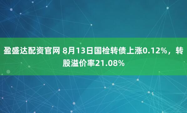 盈盛達配資官網 8月13日國檢轉債上漲0.12%，轉股溢價率21.08%