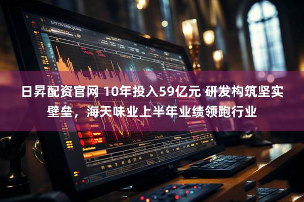 日昇配資官網 10年投入59億元 研發構筑堅實壁壘，海天味業上半年業績領跑行業