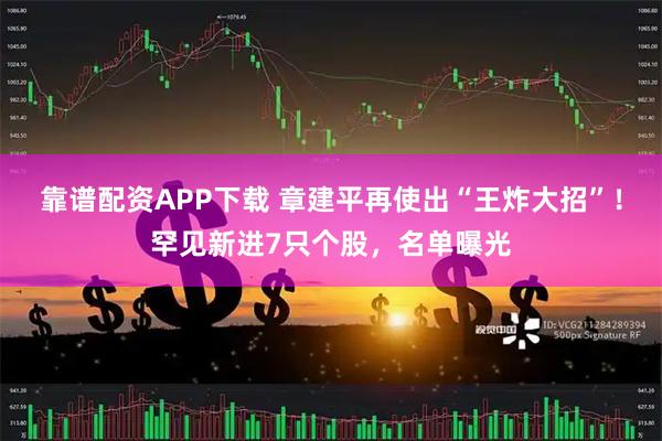 靠譜配資APP下載 章建平再使出“王炸大招”！罕見新進7只個股，名單曝光