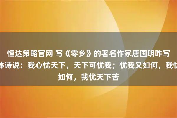 恒達策略官網 寫《零鄉》的著名作家唐國明咋寫自由古體詩說:我心憂天下,天下可憂我;憂我又如何,我憂天下苦